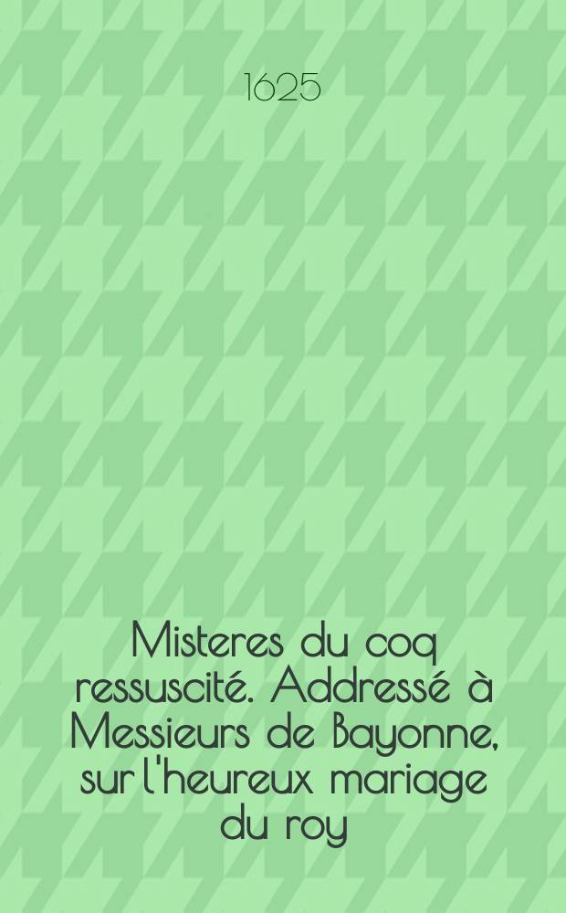 Misteres du coq ressuscité. Addressé à Messieurs de Bayonne, sur l'heureux mariage du roy