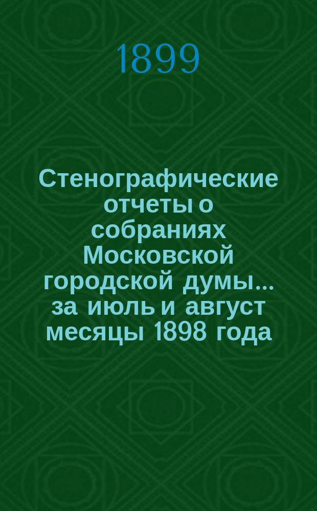 Стенографические отчеты о собраниях Московской городской думы... ... за июль и август месяцы 1898 года