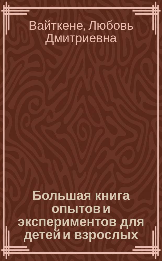 Большая книга опытов и экспериментов для детей и взрослых : увлекательные опыты и научные эксперименты, пошаговые инструкции, сопровождаемые понятными комментариями и множеством иллюстраций, легко и весело, без специального реквизита : познай мир опытным путем! : для среднего школьного возраста