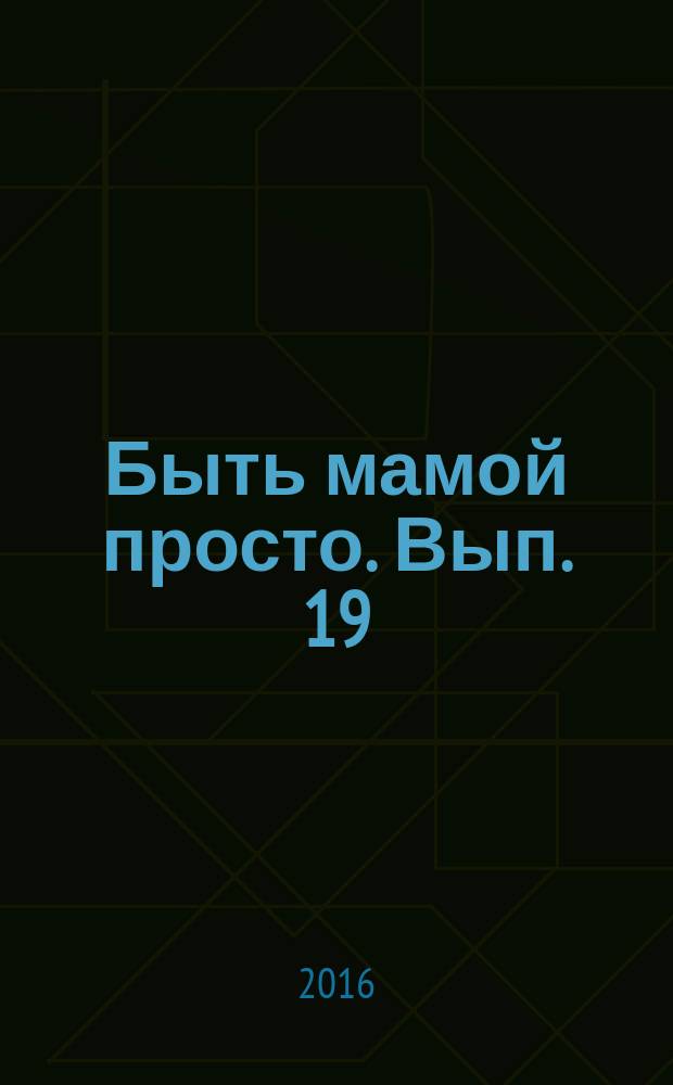 Быть мамой просто. Вып. 19 : пособие для молодых мам : для бесплатного вручения родильницам в родильных домах Московской области в течение первых суток после родов