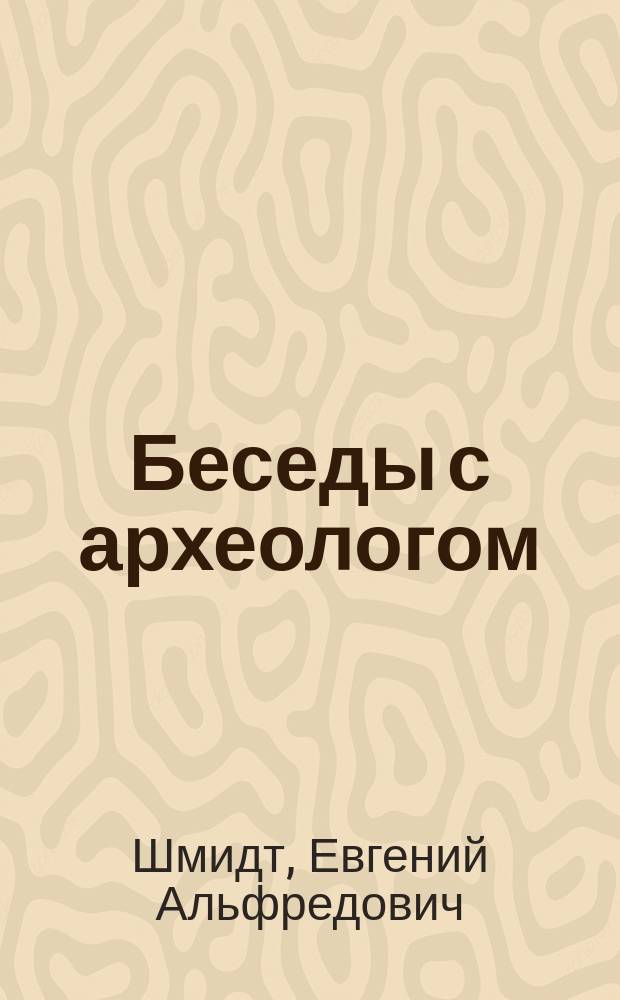 Беседы с археологом : сборник интервью доктора исторических наук, профессора, заслуженного деятеля науки Е.А. Шмидта