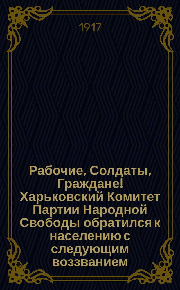 Рабочие, Солдаты, Граждане! Харьковский Комитет Партии Народной Свободы обратился к населению с следующим воззванием: РАБОЧИЕ К СТАНКУ! СОЛДАТЫ К РУЖЬЯМ И ДИСЦИПЛИНЕ! Не забывайте... : листовка