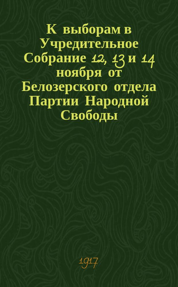 К выборам в Учредительное Собрание 12, 13 и 14 ноября от Белозерского отдела Партии Народной Свободы. Граждане! Настает час решить судьбу отечества! : листовка