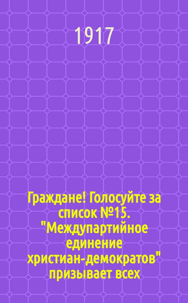 Граждане! Голосуйте за список № 15. "Междупартийное единение христиан-демократов" призывает всех, кому дороги евангельские заветы в жизни общества и государства, голосовать за список № 15 : листовка