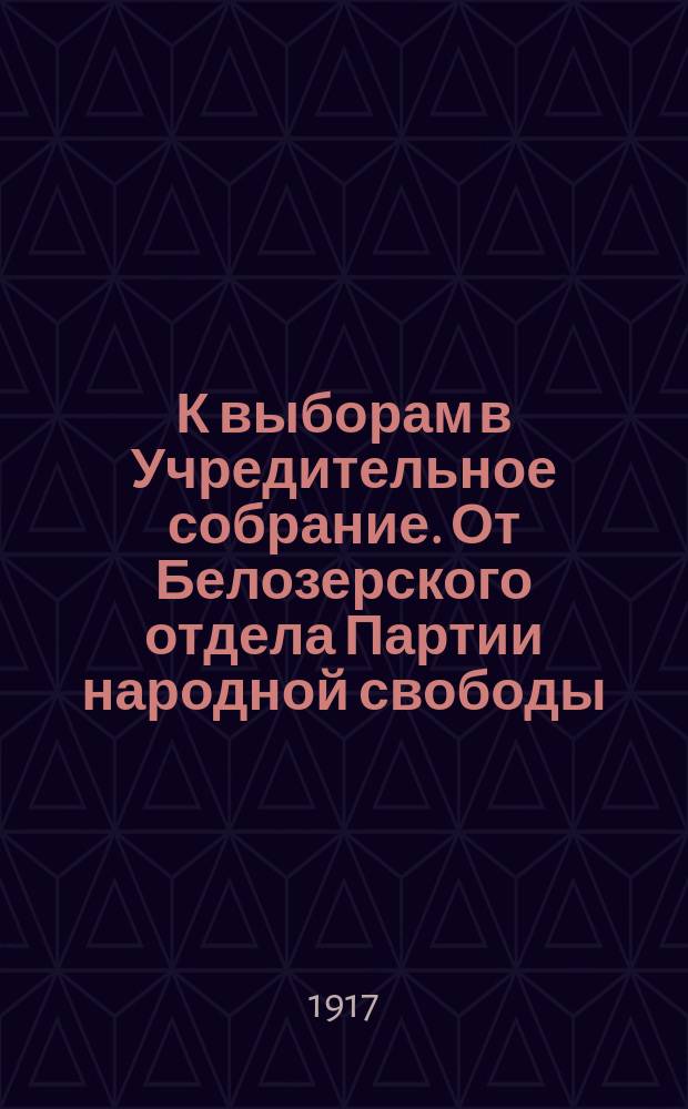К выборам в Учредительное собрание. От Белозерского отдела Партии народной свободы. Свобода, равенство и братство. Единая, неделимая Россия. Граждане! Отечество гибнет! ... Голосуйте за список № 3 (третий) Партии народной свободы : листовка