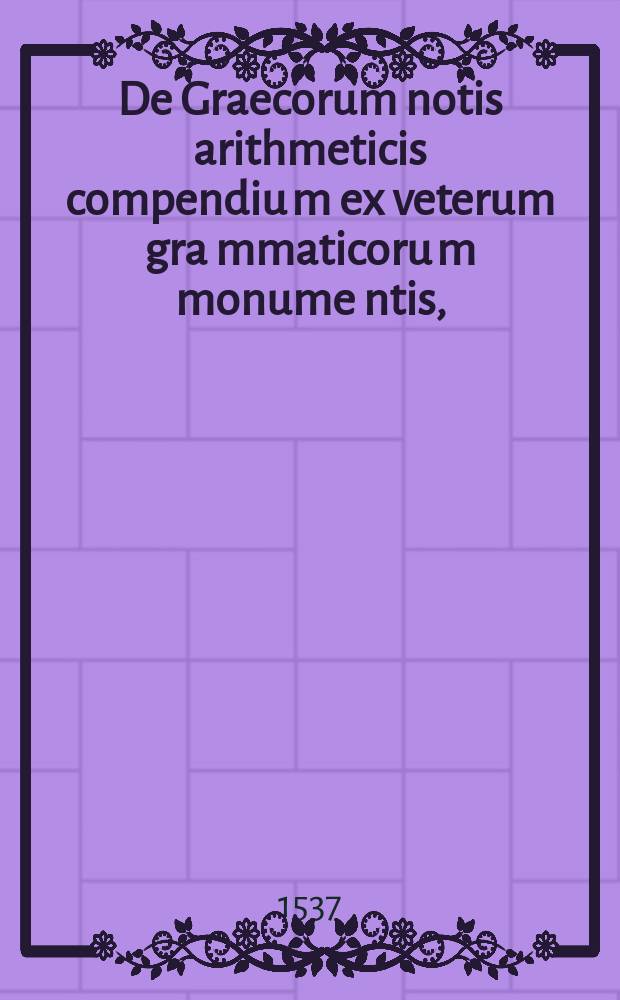 De Graecorum notis arithmeticis compendiu[m] ex veterum gra[m]maticoru[m] monume[n]tis, // Lexicon Graecolatinum