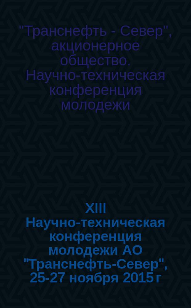XIII Научно-техническая конференция молодежи АО "Транснефть-Север", 25-27 ноября 2015 г. : 2-й этап, 1-й тур : материалы конференции