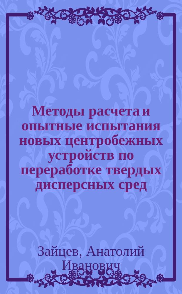 Методы расчета и опытные испытания новых центробежных устройств по переработке твердых дисперсных сред : монография