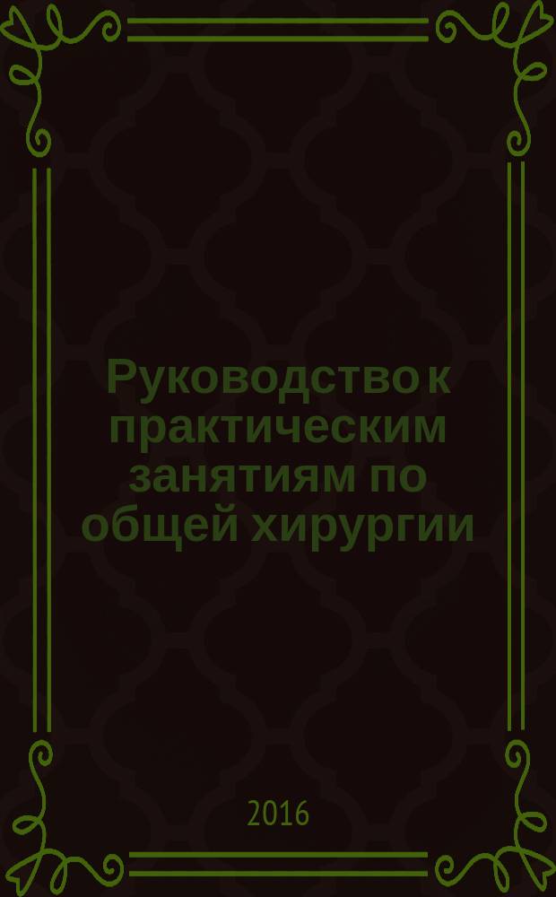 Руководство к практическим занятиям по общей хирургии : учебное пособие для студентов высшего профессионального образования, обучающихся по специальности 31.05.01 "Лечебное дело", 31.05.02 "Педиатрия" в 2 ч. Ч.1