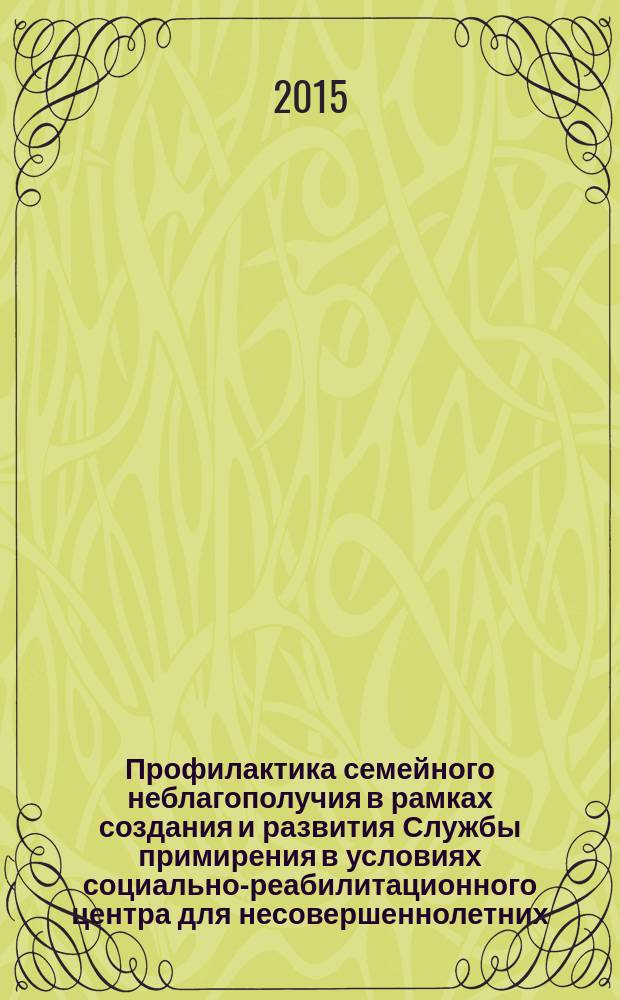 Профилактика семейного неблагополучия в рамках создания и развития Службы примирения в условиях социально-реабилитационного центра для несовершеннолетних : сборник методических материалов