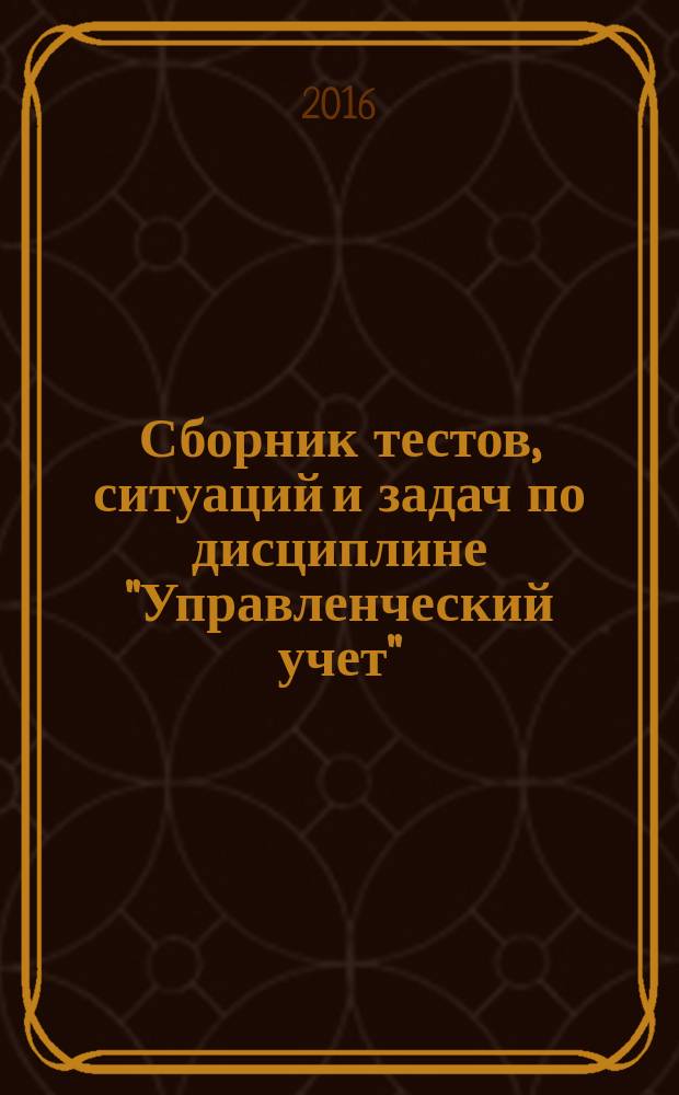 Сборник тестов, ситуаций и задач по дисциплине "Управленческий учет" : учебное пособие
