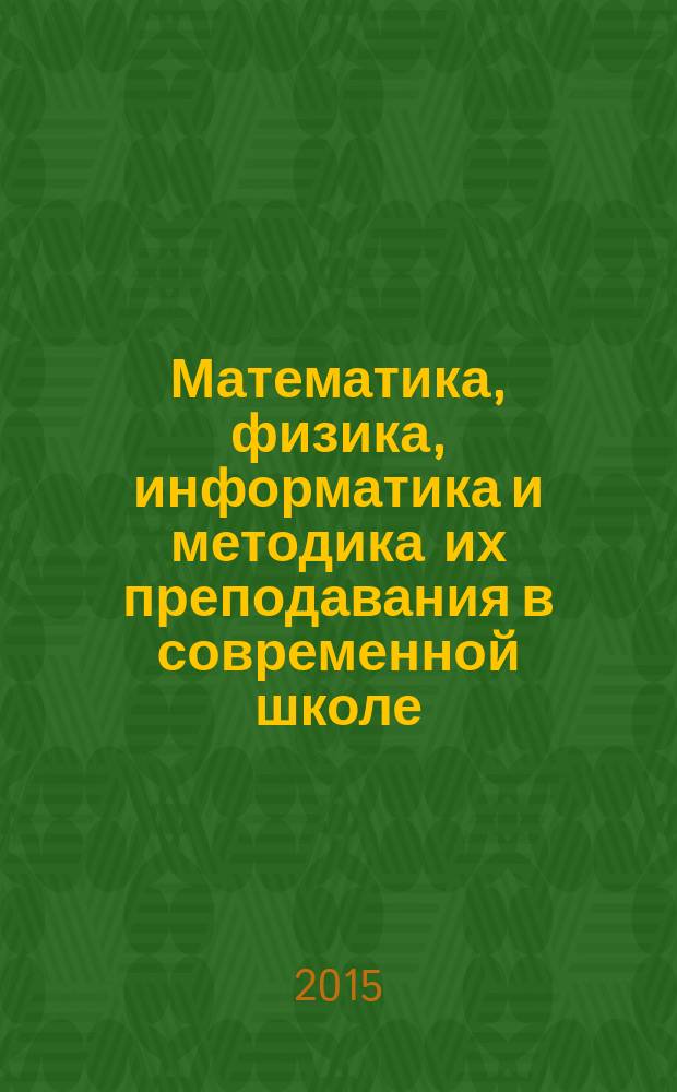 Математика, физика, информатика и методика их преподавания в современной школе : материалы студенческой конференции "День науки - 2015"