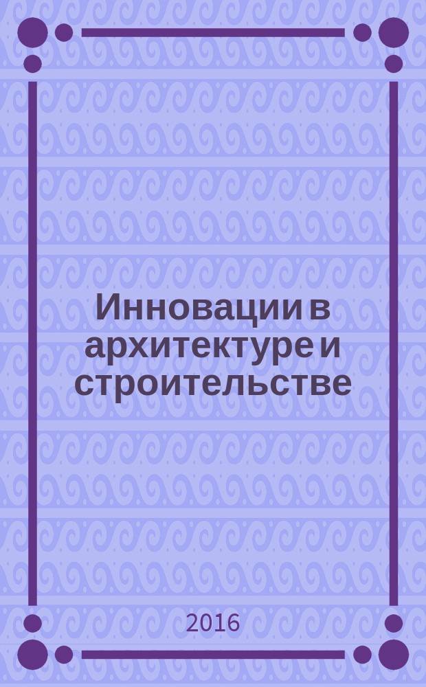 Инновации в архитектуре и строительстве (на примере Краснодарского края) : учебное пособие для студентов высших учебных заведений, обучающихся понаправлению подготовки "Строительство" 08.05.01 "Строительство уникальных зданий и сооружений" и магистрантов направления подготовки "Строительство" 08.04.01 квалификации "Магистр техники и технологии"