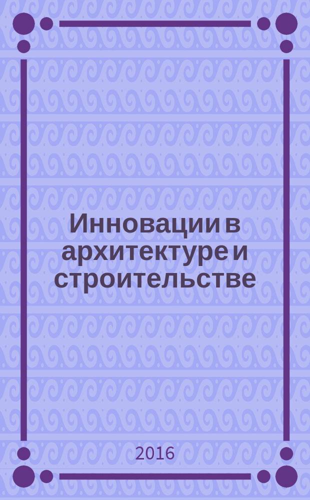 Инновации в архитектуре и строительстве (на примере Краснодарского края) : учебное пособие для студентов высших учебных заведений, обучающихся понаправлению подготовки "Строительство" 08.05.01 "Строительство уникальных зданий и сооружений" и магистрантов направления подготовки "Строительство" 08.04.01 квалификации "Магистр техники и технологии"