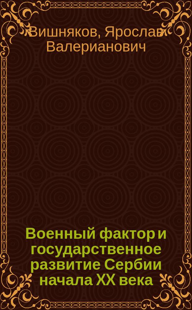 Военный фактор и государственное развитие Сербии начала XX века : монография