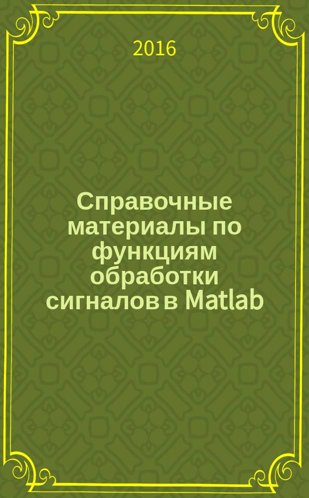 Справочные материалы по функциям обработки сигналов в Matlab : методические указания к практическим занятиям по дисциплине "Математическое моделирование радиотехнических устройств и систем", для магистрантов 1 года обучения факультета РЭФ, направление - 11.04.01 "Радиотехника"