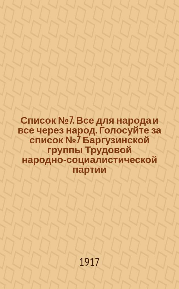 Список № 7. Все для народа и все через народ. Голосуйте за список № 7 Баргузинской группы Трудовой народно-социалистической партии... Вся земля всему трудовому народу. Леса и воды в распоряжение местных самоуправлений : листовка