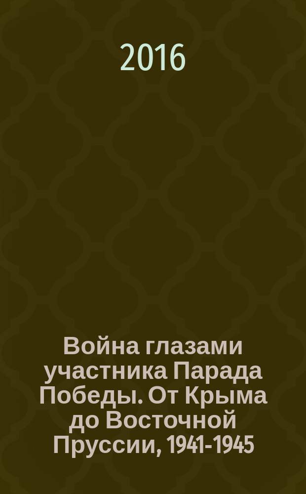 Война глазами участника Парада Победы. От Крыма до Восточной Пруссии, 1941-1945 : воспоминания