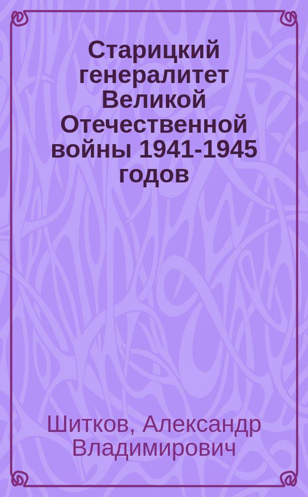Старицкий генералитет Великой Отечественной войны 1941-1945 годов : краткий биографический словарь
