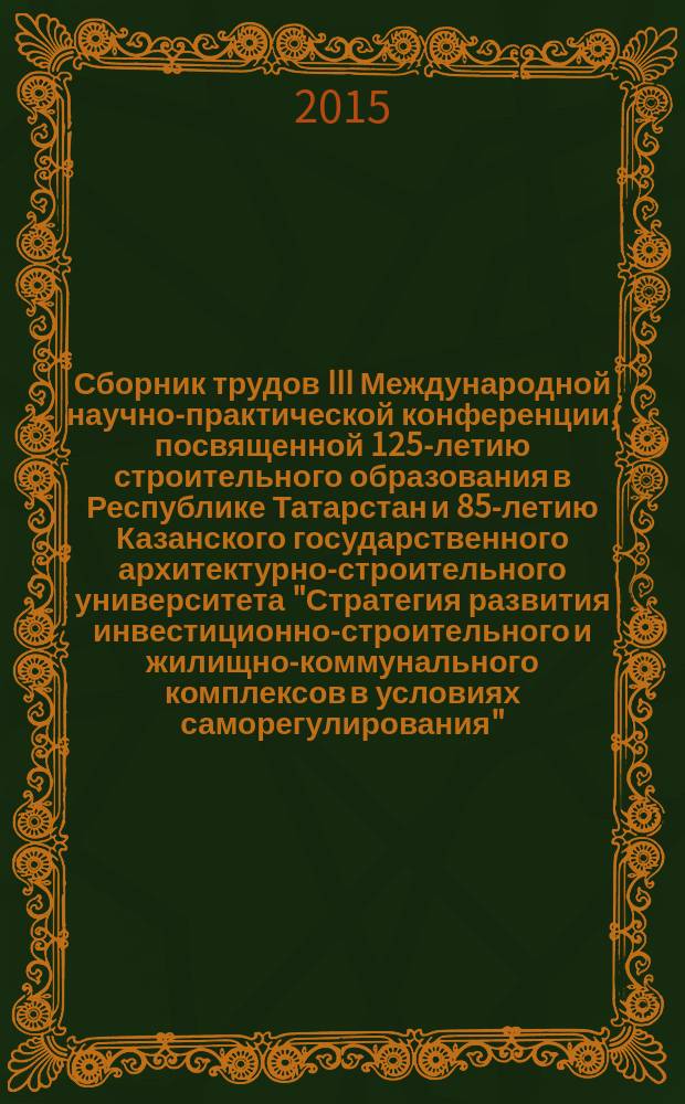 Сборник трудов III Международной научно-практической конференции, посвященной 125-летию строительного образования в Республике Татарстан и 85-летию Казанского государственного архитектурно-строительного университета "Стратегия развития инвестиционно-строительного и жилищно-коммунального комплексов в условиях саморегулирования", 20-21 ноября 2015 года. Ч. 2 : [Публикации преподавателей со студентами и аспирантами]