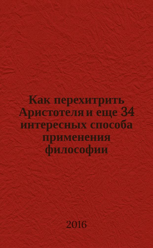 Как перехитрить Аристотеля и еще 34 интересных способа применения философии