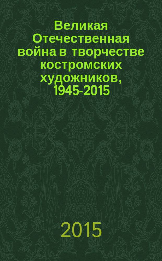 Великая Отечественная война в творчестве костромских художников, 1945-2015 : альбом к 70-летию Победы в годы Великой Отечественной войны, 1941-1945