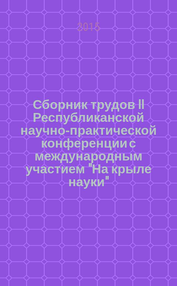 Сборник трудов II Республиканской научно-практической конференции с международным участием "На крыле науки", Чистополь, 2015 : тезисы докладов