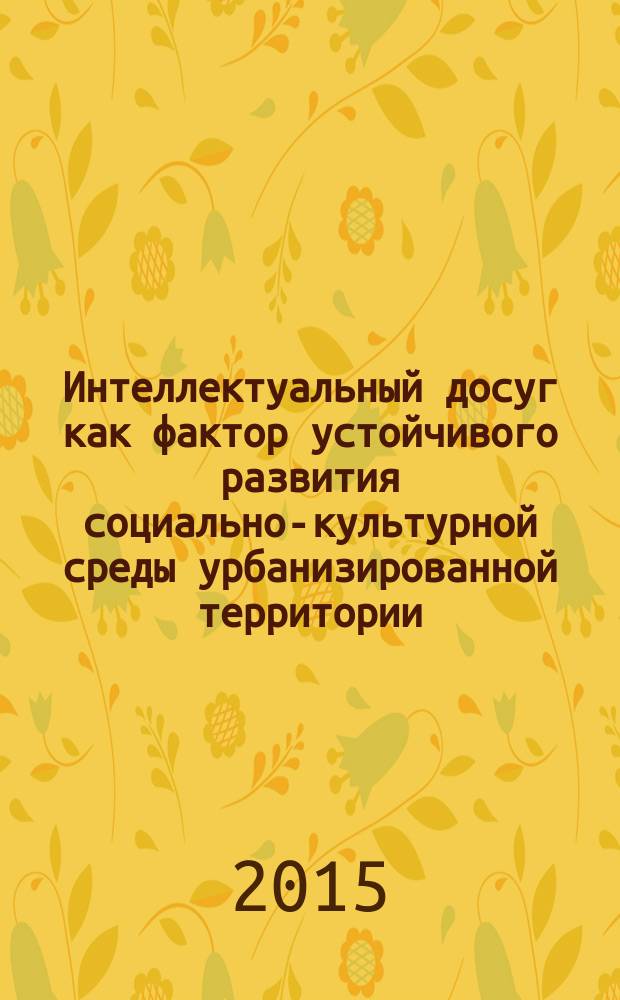 Интеллектуальный досуг как фактор устойчивого развития социально-культурной среды урбанизированной территории : (на материале Красноярского края) : монография