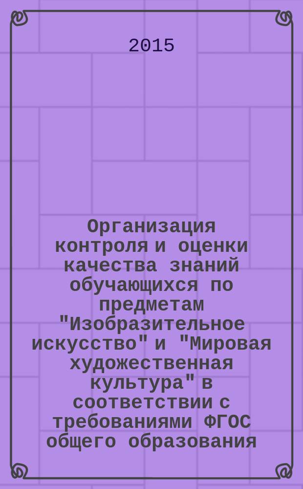Организация контроля и оценки качества знаний обучающихся по предметам "Изобразительное искусство" и "Мировая художественная культура" в соответствии с требованиями ФГОС общего образования : методические материалы