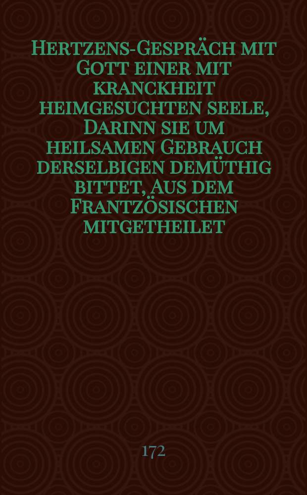 Hertzens-Gespräch mit Gott einer mit kranckheit heimgesuchten seele, Darinn sie um heilsamen Gebrauch derselbigen demüthig bittet, Aus dem Frantzösischen mitgetheilet