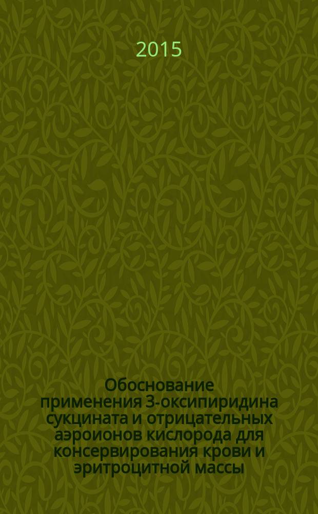 Обоснование применения 3-оксипиридина сукцината и отрицательных аэроионов кислорода для консервирования крови и эритроцитной массы : автореферат диссертации на соискание ученой степени кандидата медицинских наук : специальность 14.03.06 <Фармакология, клиническая фармакология>