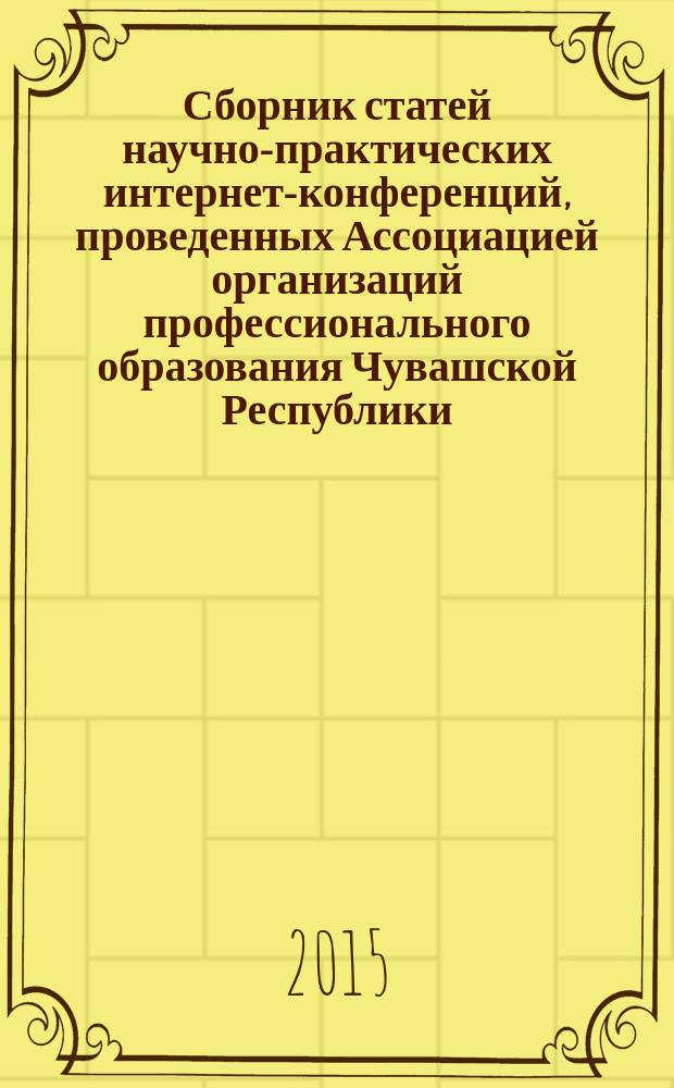 Сборник статей научно-практических интернет-конференций, проведенных Ассоциацией организаций профессионального образования Чувашской Республики ... ... в 2015 году