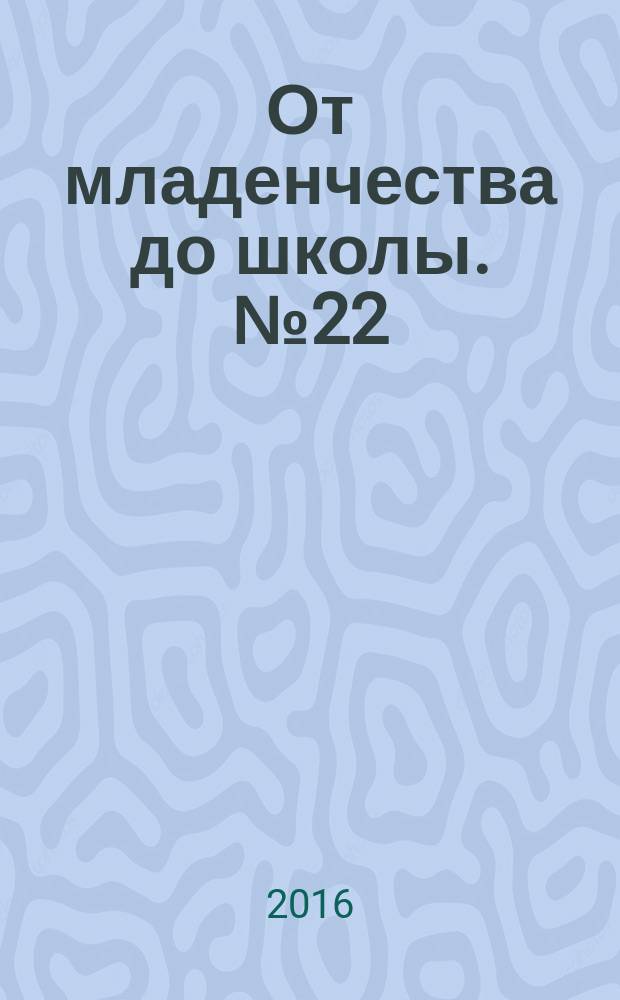 От младенчества до школы. № 22 : практические советы для родителей : 16+