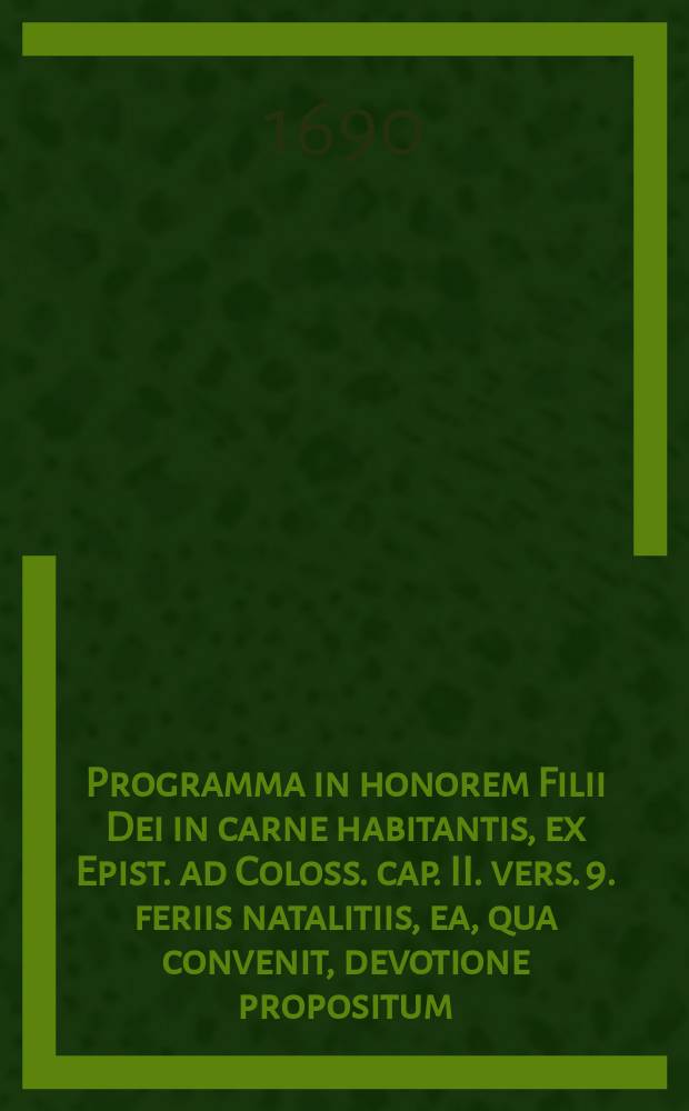 Programma in honorem Filii Dei in carne habitantis, ex Epist. ad Coloss. cap. II. vers. 9. feriis natalitiis, ea, qua convenit, devotione propositum
