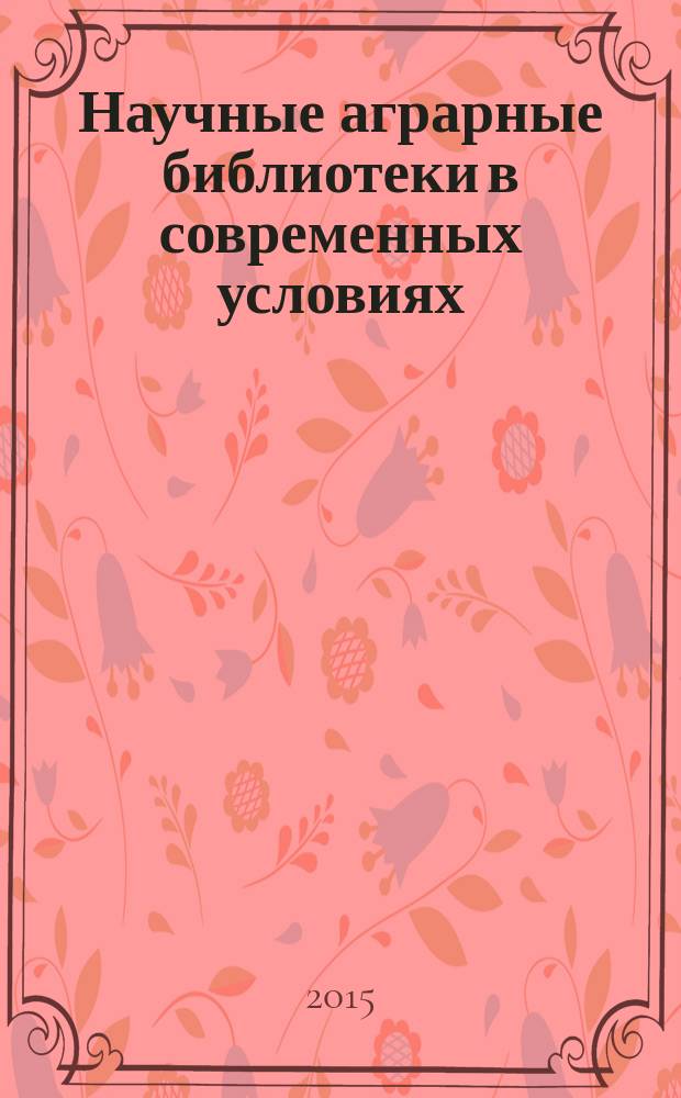Научные аграрные библиотеки в современных условиях: проблемы, перспективы, инновации, технологии : сборник докладов международной научной конференции (21-22 октября 2015 г., Москва)