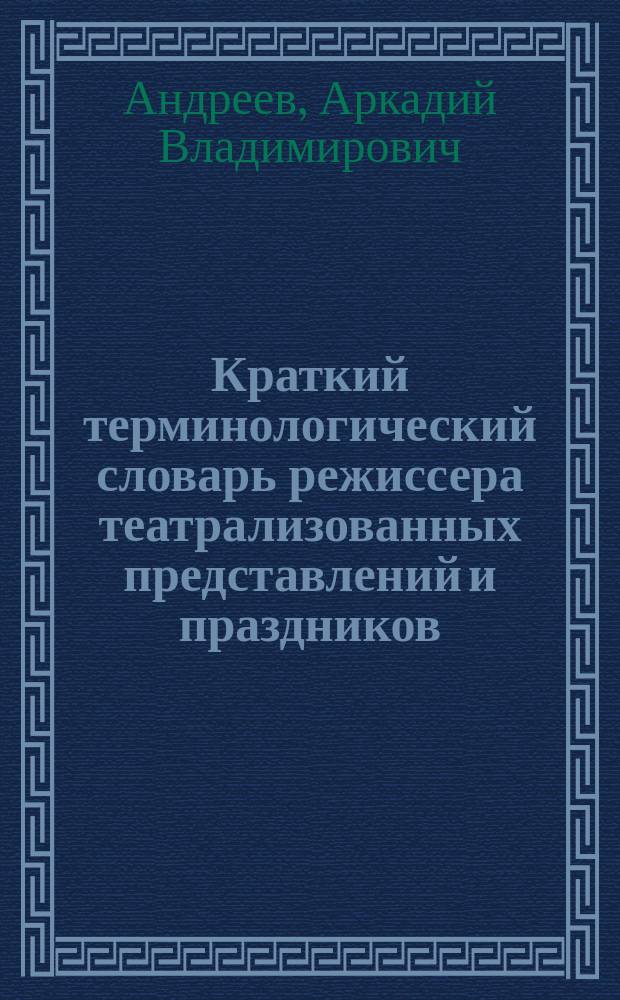 Краткий терминологический словарь режиссера театрализованных представлений и праздников : учебное пособие по направлению подготовки 51.03.05 "Режиссура театрализованных представлений и праздников", квалификация выпускника - бакалавр, форма обучения - очная, заочная; по направлению подготовки 51.04.05 "Режиссура театрализованных представлений и праздников", квалификация выпускника - магистр, форма обучения - очная
