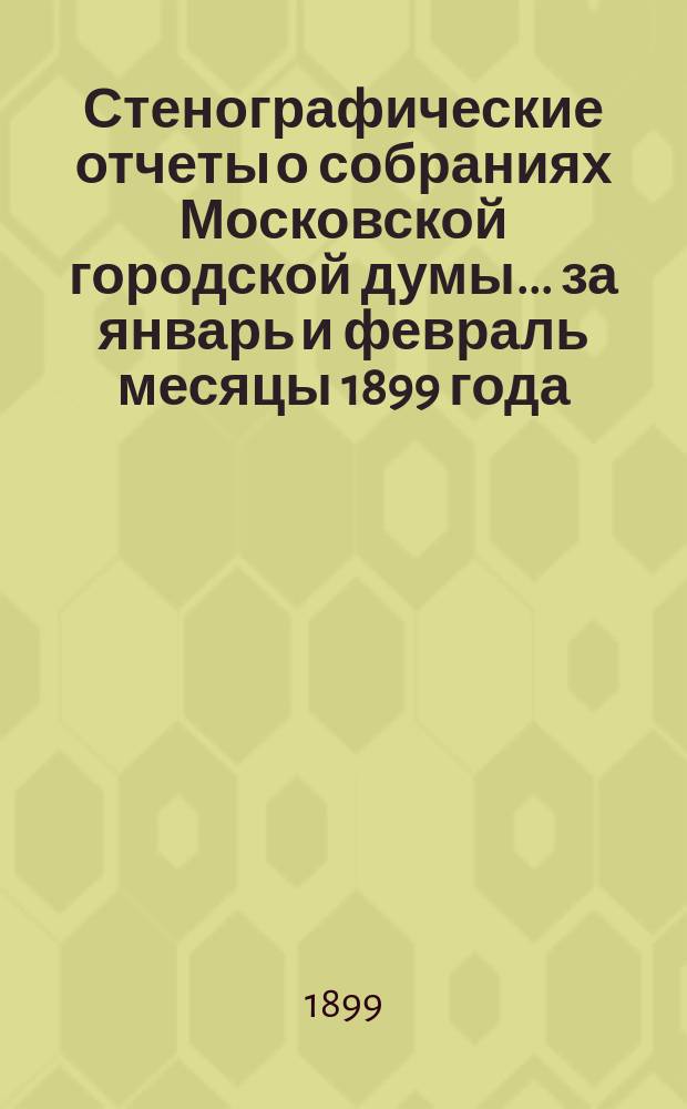 Стенографические отчеты о собраниях Московской городской думы... ... за январь и февраль месяцы 1899 года