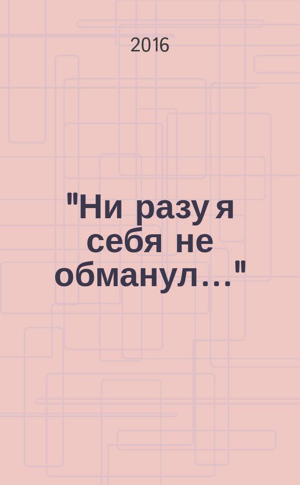 "Ни разу я себя не обманул…" : дневники, письма, стихотворения поэта, павшего на Великой Отечественной войне