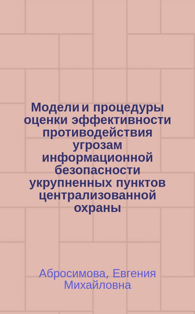 Модели и процедуры оценки эффективности противодействия угрозам информационной безопасности укрупненных пунктов централизованной охраны : автореферат диссертации на соискание ученой степени кандидата технических наук : специальность 05.13.18 <Математическое моделирование, численные методы и комплексы программ> : специальность 05.13.19 <Методы и системы защиты информации, инф. безопасность>