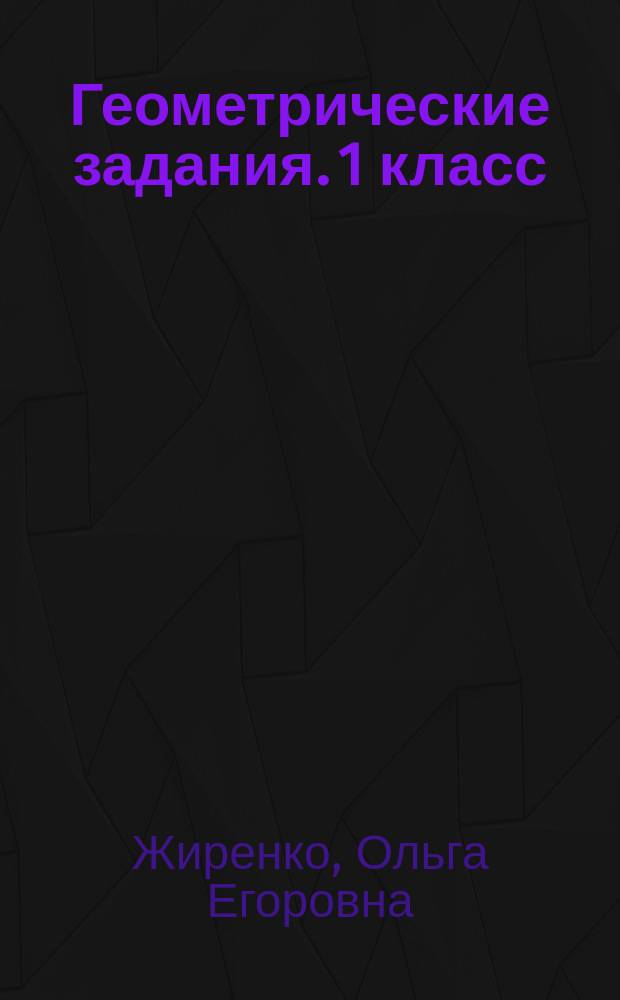 Геометрические задания. 1 класс : рабочая тетрадь : 6+