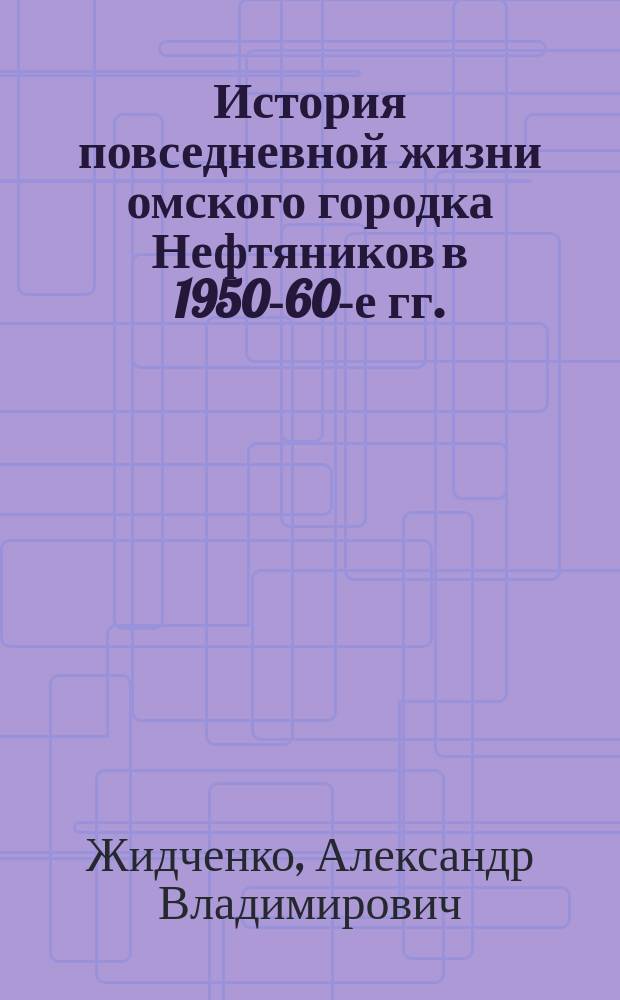 История повседневной жизни омского городка Нефтяников в 1950-60-е гг. : монография