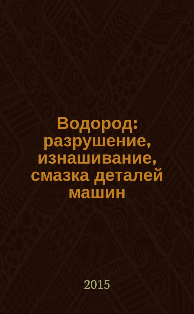 Водород: разрушение, изнашивание, смазка деталей машин : монография