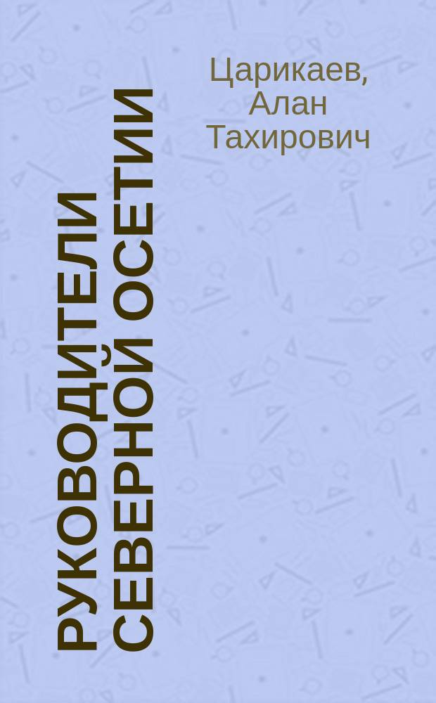 Руководители Северной Осетии (1924 - 1953 гг.): партия, советы, комсомол : биографический справочник