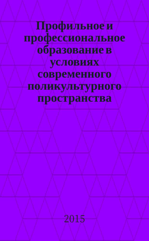 Профильное и профессиональное образование в условиях современного поликультурного пространства = Profile and vocational education in conditions of modern polycultural space : материалы III Международной заочной научно-практической конференции, декабрь 2015 года