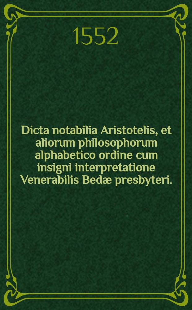 Dicta notabilia Aristotelis, et aliorum philosophorum alphabetico ordine cum insigni interpretatione Venerabilis Bedæ presbyteri.