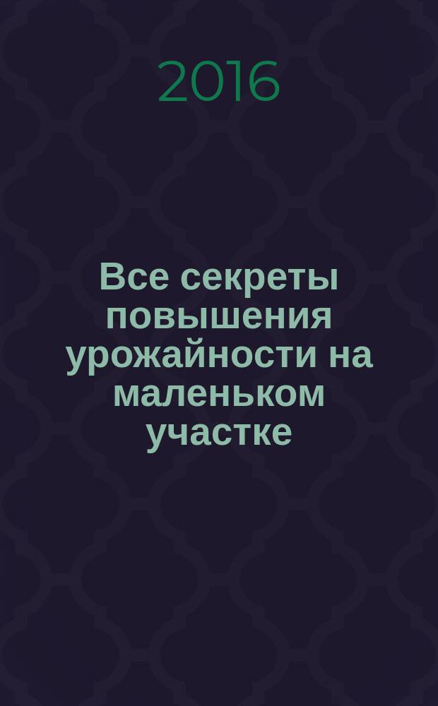 Все секреты повышения урожайности на маленьком участке : как вырастить урожай на зависть соседям