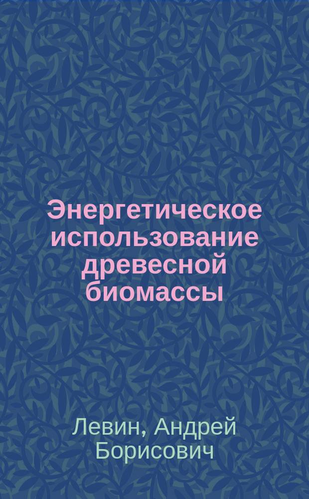 Энергетическое использование древесной биомассы : учебник : для студентов высших учебных заведений, обучающихся по направлению подготовки бакалавриата 35.03.02 "Технология лесозаготовительных и деревоперерабатывающих производств" и магистратуры 35.04.02 "Технология лесозаготовительных и деревоперерабатывающих производств"