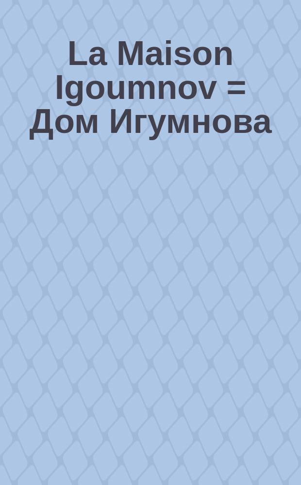 La Maison Igoumnov = Дом Игумнова : résidence de l'ambassadeur de France à Moscou