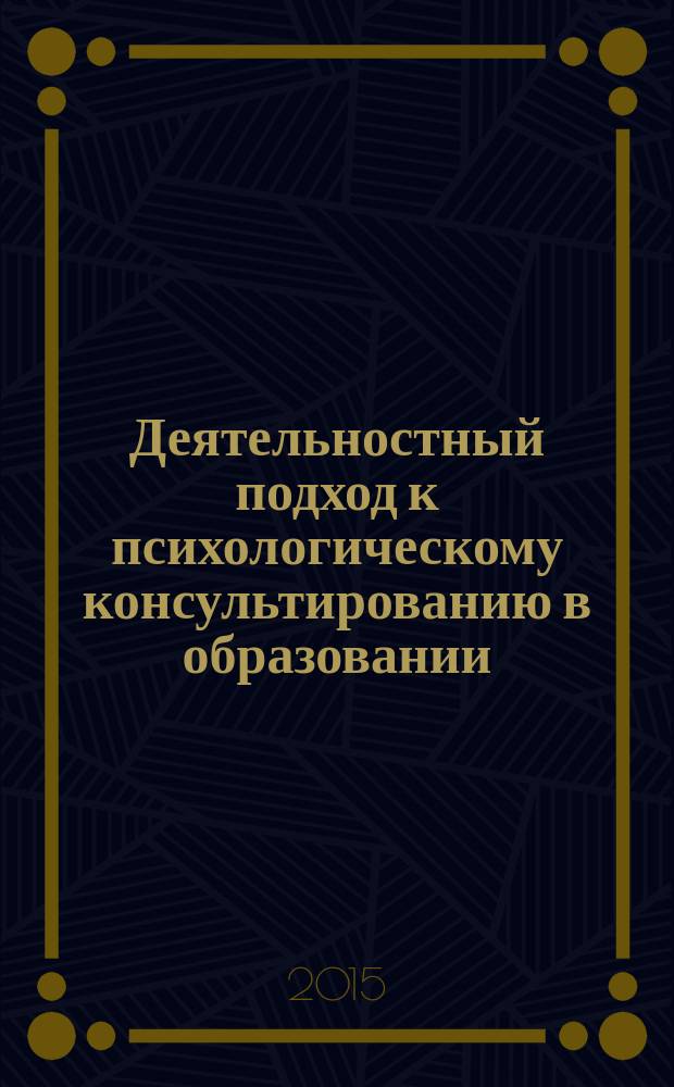 Деятельностный подход к психологическому консультированию в образовании: системогенетическая парадигма : монография