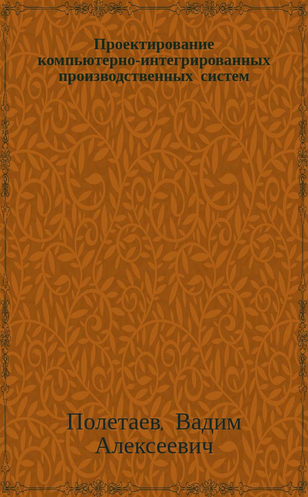 Проектирование компьютерно-интегрированных производственных систем : учебное пособие : для направления подготовки магистров 15.04.04 "Автоматизация технологических процессов и производств"